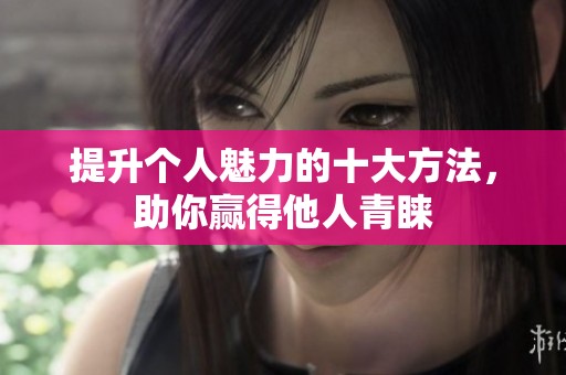 提升个人魅力的十大方法，助你赢得他人青睐