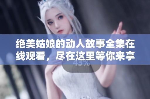 绝美姑娘的动人故事全集在线观看，尽在这里等你来享受