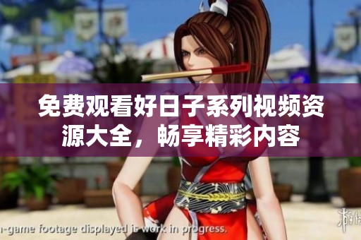 免费观看好日子系列视频资源大全，畅享精彩内容