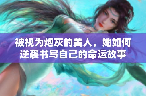 被视为炮灰的美人，她如何逆袭书写自己的命运故事