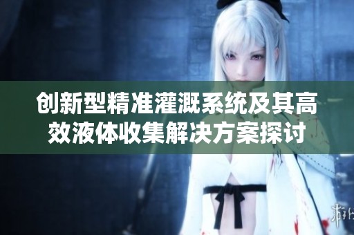 创新型精准灌溉系统及其高效液体收集解决方案探讨