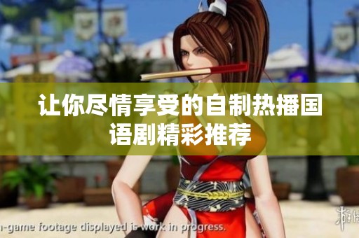 让你尽情享受的自制热播国语剧精彩推荐