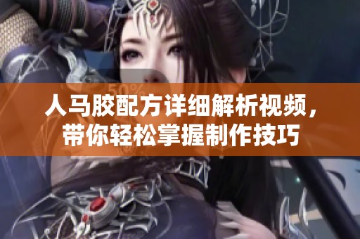 人马胶配方详细解析视频，带你轻松掌握制作技巧