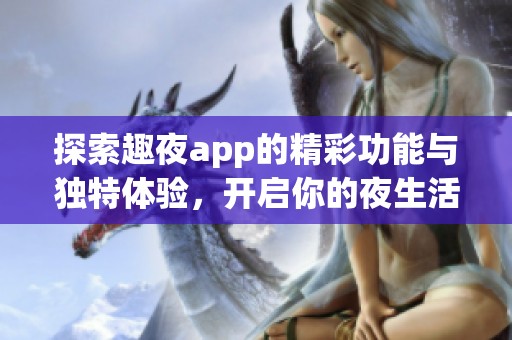 探索趣夜app的精彩功能与独特体验，开启你的夜生活新篇章