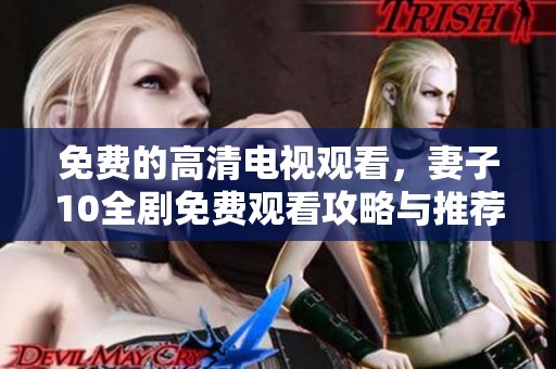 免费的高清电视观看，妻子10全剧免费观看攻略与推荐