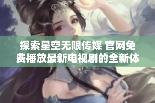 探索星空无限传媒 官网免费播放最新电视剧的全新体验