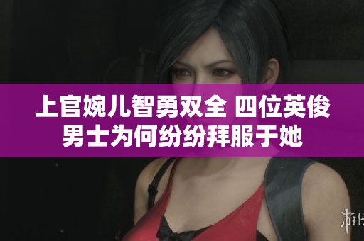上官婉儿智勇双全 四位英俊男士为何纷纷拜服于她
