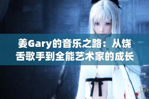 姜Gary的音乐之路：从饶舌歌手到全能艺术家的成长历程