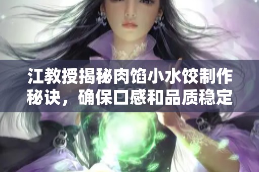 江教授揭秘肉馅小水饺制作秘诀，确保口感和品质稳定