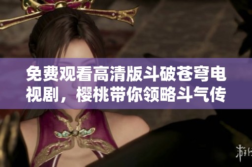 免费观看高清版斗破苍穹电视剧，樱桃带你领略斗气传奇