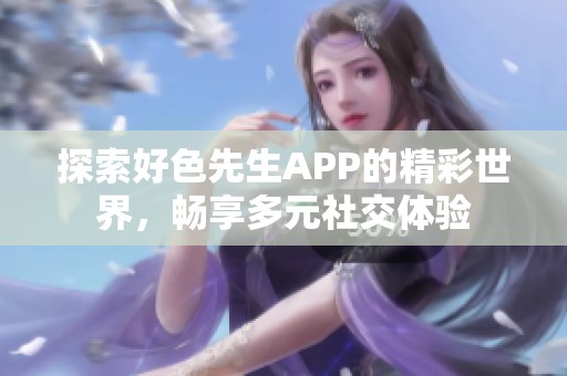 探索好色先生APP的精彩世界，畅享多元社交体验