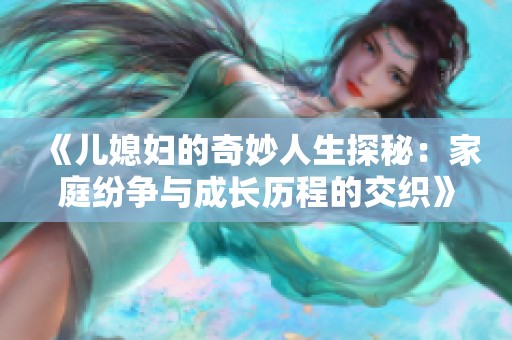 《儿媳妇的奇妙人生探秘：家庭纷争与成长历程的交织》