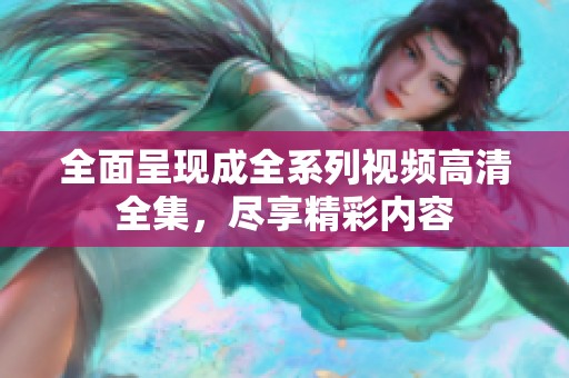 全面呈现成全系列视频高清全集，尽享精彩内容