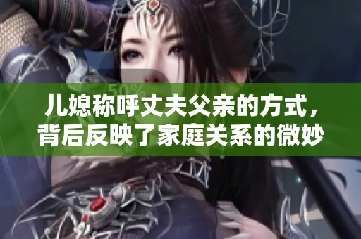 儿媳称呼丈夫父亲的方式，背后反映了家庭关系的微妙变化