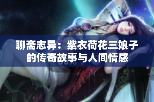 聊斋志异：紫衣荷花三娘子的传奇故事与人间情感