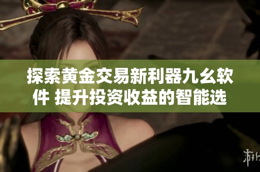 探索黄金交易新利器九幺软件 提升投资收益的智能选择