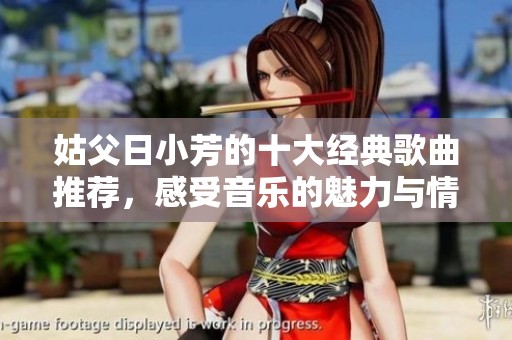 姑父日小芳的十大经典歌曲推荐，感受音乐的魅力与情感