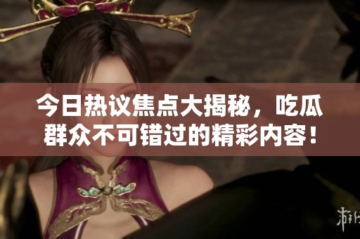 今日热议焦点大揭秘，吃瓜群众不可错过的精彩内容！