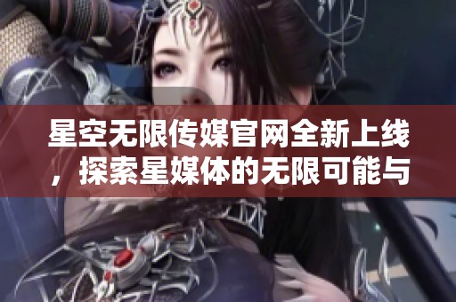 星空无限传媒官网全新上线，探索星媒体的无限可能与创新发展