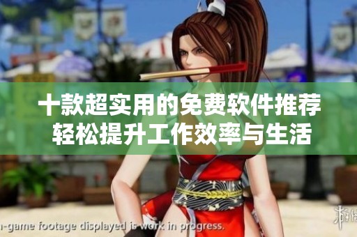 十款超实用的免费软件推荐 轻松提升工作效率与生活便利