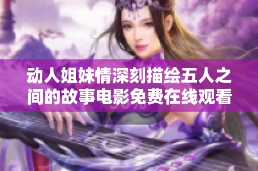 动人姐妹情深刻描绘五人之间的故事电影免费在线观看