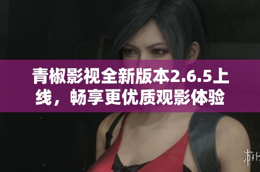青椒影视全新版本2.6.5上线，畅享更优质观影体验