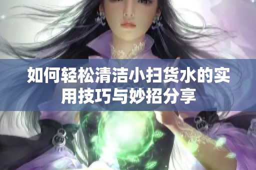 如何轻松清洁小扫货水的实用技巧与妙招分享