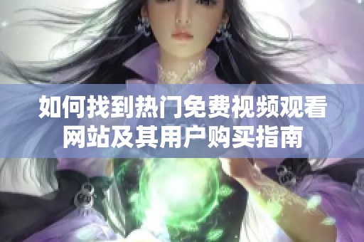如何找到热门免费视频观看网站及其用户购买指南