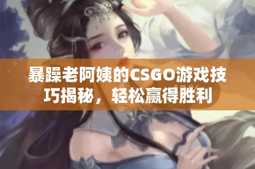 暴躁老阿姨的CSGO游戏技巧揭秘，轻松赢得胜利