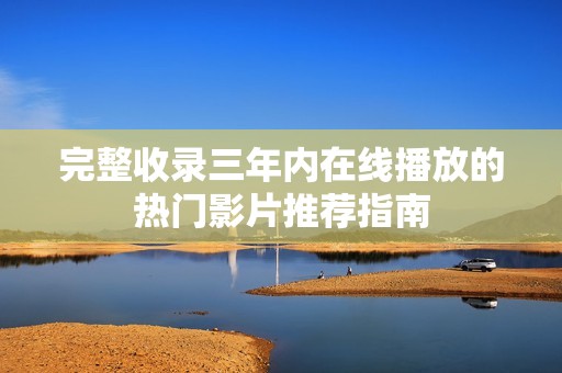 完整收录三年内在线播放的热门影片推荐指南
