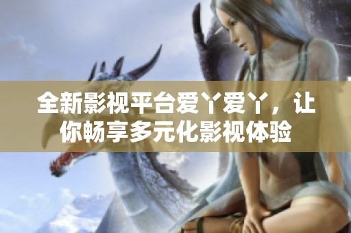 全新影视平台爱丫爱丫，让你畅享多元化影视体验
