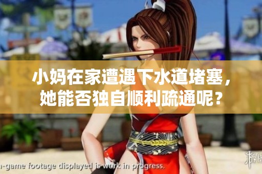 小妈在家遭遇下水道堵塞，她能否独自顺利疏通呢？