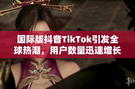 国际版抖音TikTok引发全球热潮，用户数量迅速增长
