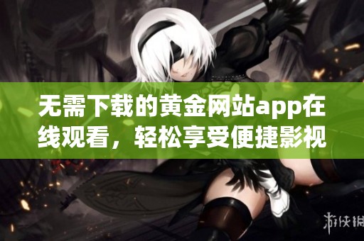 无需下载的黄金网站app在线观看，轻松享受便捷影视体验