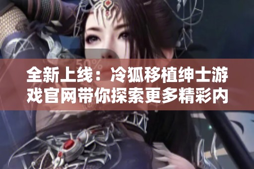全新上线：冷狐移植绅士游戏官网带你探索更多精彩内容