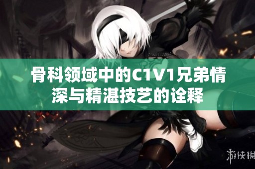 骨科领域中的C1V1兄弟情深与精湛技艺的诠释