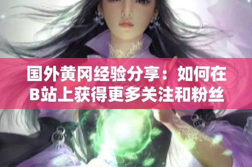 国外黄冈经验分享：如何在B站上获得更多关注和粉丝