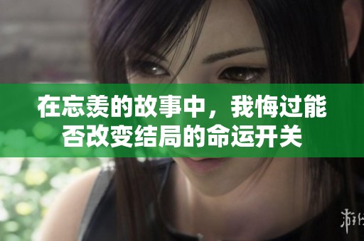 在忘羡的故事中，我悔过能否改变结局的命运开关