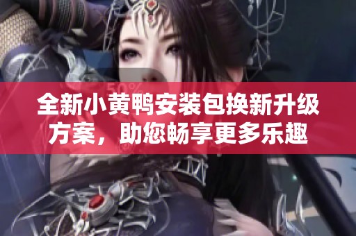 全新小黄鸭安装包换新升级方案，助您畅享更多乐趣