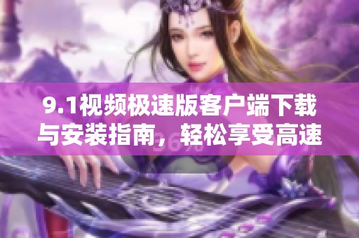 9.1视频极速版客户端下载与安装指南，轻松享受高速观看体验
