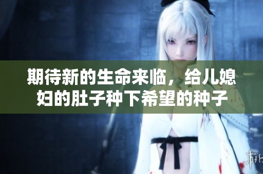 期待新的生命来临，给儿媳妇的肚子种下希望的种子