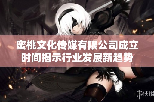 蜜桃文化传媒有限公司成立时间揭示行业发展新趋势