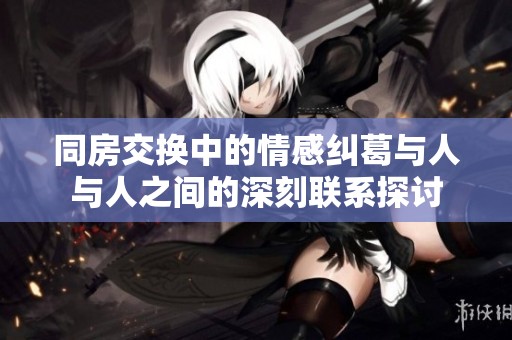 同房交换中的情感纠葛与人与人之间的深刻联系探讨