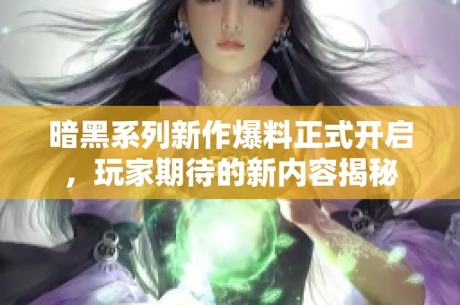 暗黑系列新作爆料正式开启，玩家期待的新内容揭秘