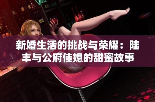 新婚生活的挑战与荣耀：陆丰与公府佳媳的甜蜜故事