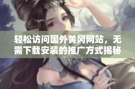 轻松访问国外黄冈网站，无需下载安装的推广方式揭秘