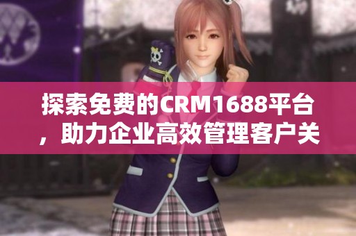 探索免费的CRM1688平台，助力企业高效管理客户关系
