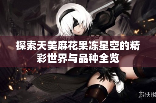 探索天美麻花果冻星空的精彩世界与品种全览