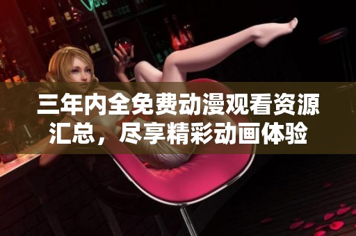 三年内全免费动漫观看资源汇总，尽享精彩动画体验