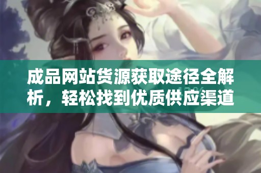 成品网站货源获取途径全解析，轻松找到优质供应渠道